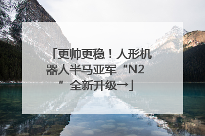 更帅更稳！人形机器人半马亚军“N2”全新升级→