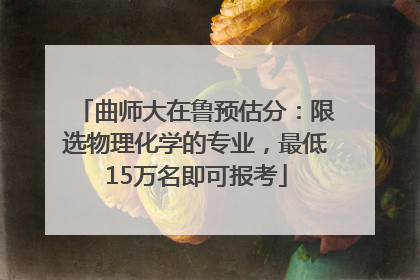 曲师大在鲁预估分：限选物理化学的专业，最低15万名即可报考
