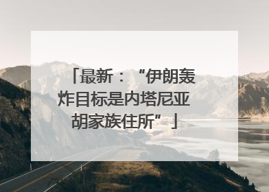 最新：“伊朗轰炸目标是内塔尼亚胡家族住所”
