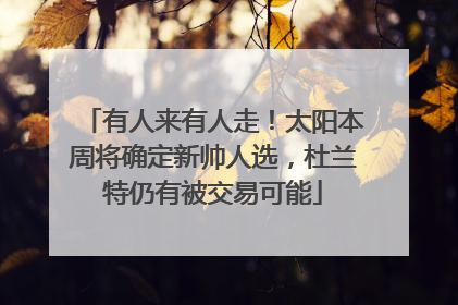 有人来有人走！太阳本周将确定新帅人选，杜兰特仍有被交易可能