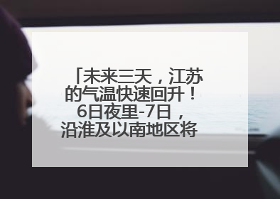 未来三天，江苏的气温快速回升！6日夜里-7日，沿淮及以南地区将出现阵雨或雷雨