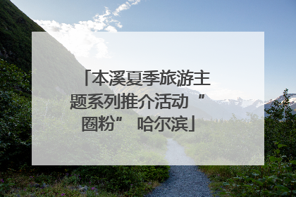 本溪夏季旅游主题系列推介活动“圈粉” 哈尔滨