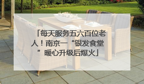 每天服务五六百位老人！南京一“银发食堂”暖心升级后爆火