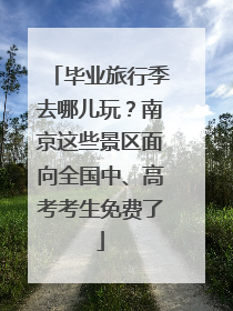 毕业旅行季去哪儿玩？南京这些景区面向全国中、高考考生免费了
