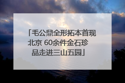 毛公鼎全形拓本首现北京 60余件金石珍品走进三山五园