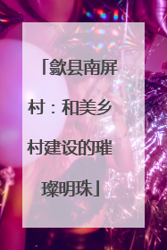 歙县南屏村：和美乡村建设的璀璨明珠