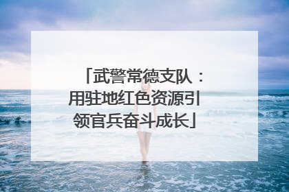 武警常德支队：用驻地红色资源引领官兵奋斗成长