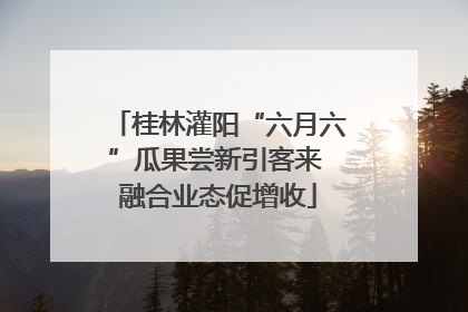 桂林灌阳“六月六”瓜果尝新引客来 融合业态促增收