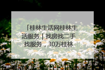 桂林生活网桂林生活服务｜找房找二手找服务，30万桂林人都在用！