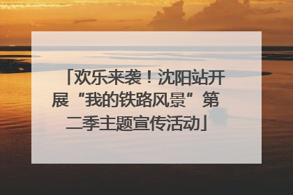 欢乐来袭！沈阳站开展“我的铁路风景”第二季主题宣传活动
