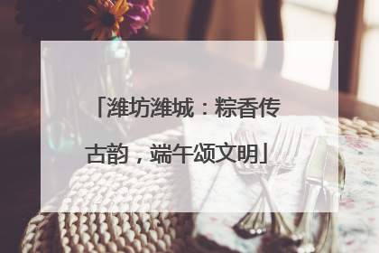 潍坊潍城：粽香传古韵，端午颂文明