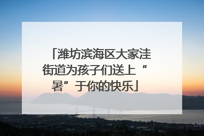 潍坊滨海区大家洼街道为孩子们送上“暑”于你的快乐