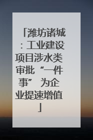 潍坊诸城：工业建设项目涉水类审批“一件事” 为企业提速增值