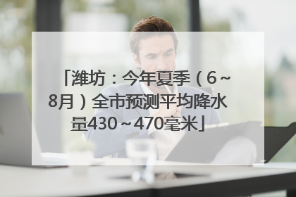 潍坊：今年夏季（6～8月）全市预测平均降水量430～470毫米