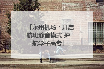 永州机场：开启航班静音模式 护航学子高考