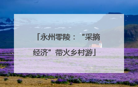 永州零陵：“采摘经济”带火乡村游
