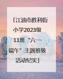 江油市胜利街小学2023级11班“六一·端午”主题班级活动纪实