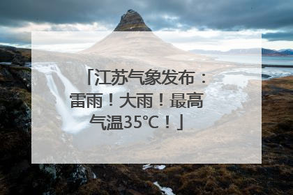 江苏气象发布：雷雨！大雨！最高气温35℃！