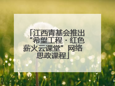 江西青基会推出“希望工程・红色薪火云课堂”网络思政课程