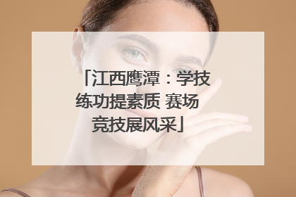 江西鹰潭：学技练功提素质 赛场竞技展风采