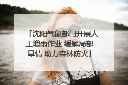 沈阳气象部门开展人工增雨作业 缓解局部旱情 助力森林防火