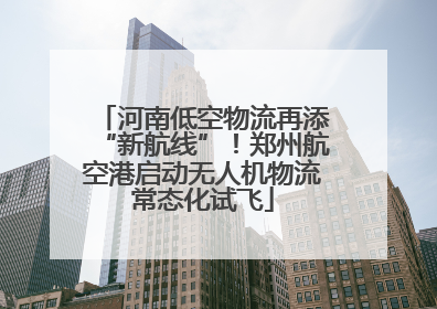河南低空物流再添“新航线”！郑州航空港启动无人机物流常态化试飞