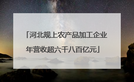 河北规上农产品加工企业年营收超六千八百亿元