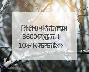 泡泡玛特市值超3600亿港元！10岁拉布布能否延续“哪吒”神话？｜热财经