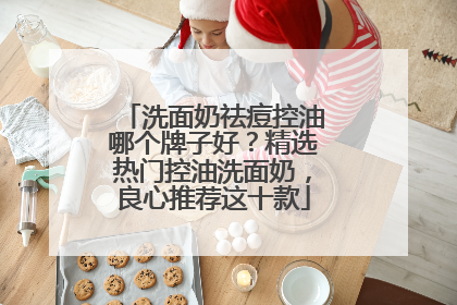 洗面奶祛痘控油哪个牌子好？精选热门控油洗面奶，良心推荐这十款