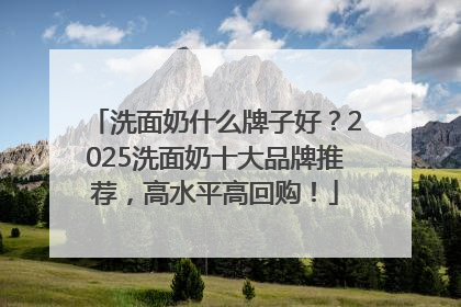 洗面奶什么牌子好？2025洗面奶十大品牌推荐，高水平高回购！