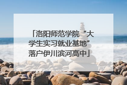 洛阳师范学院“大学生实习就业基地”落户伊川滨河高中