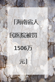 海南省人民医院被罚1506万元