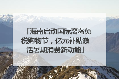海南启动国际离岛免税购物节，亿元补贴激活暑期消费新动能