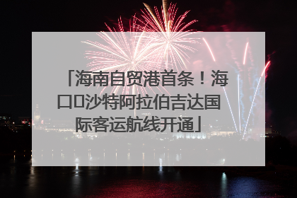 海南自贸港首条！海口⇌沙特阿拉伯吉达国际客运航线开通