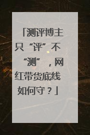 测评博主只“评”不“测”，网红带货底线如何守？