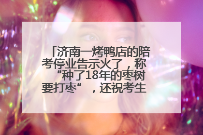 济南一烤鸭店的陪考停业告示火了，称“种了18年的枣树要打枣”，还祝考生“鸭”的全对