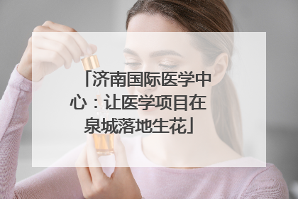 济南国际医学中心：让医学项目在泉城落地生花