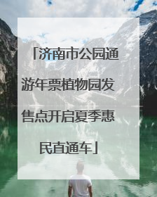 济南市公园通游年票植物园发售点开启夏季惠民直通车