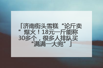 济南街头雪糕“论斤卖”爆火！18元一斤能称30多个，很多人排队买“满满一大兜”