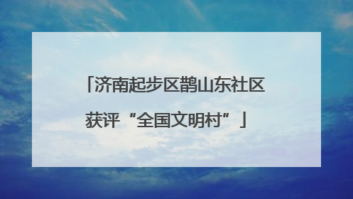 济南起步区鹊山东社区获评“全国文明村”