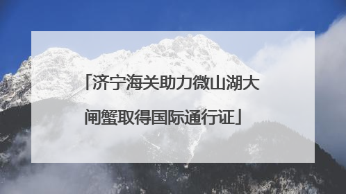 济宁海关助力微山湖大闸蟹取得国际通行证