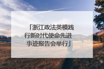 浙江政法英模践行新时代使命先进事迹报告会举行