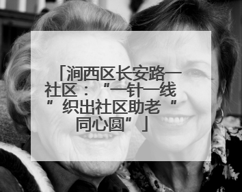 涧西区长安路一社区：“一针一线”织出社区助老“同心圆”