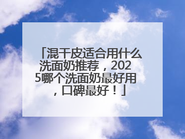 混干皮适合用什么洗面奶推荐，2025哪个洗面奶最好用，口碑最好！