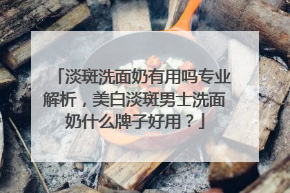 淡斑洗面奶有用吗专业解析，美白淡斑男士洗面奶什么牌子好用？