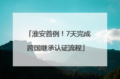 淮安首例！7天完成跨国继承认证流程