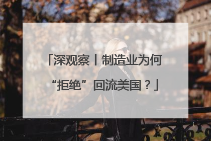 深观察丨制造业为何“拒绝”回流美国？