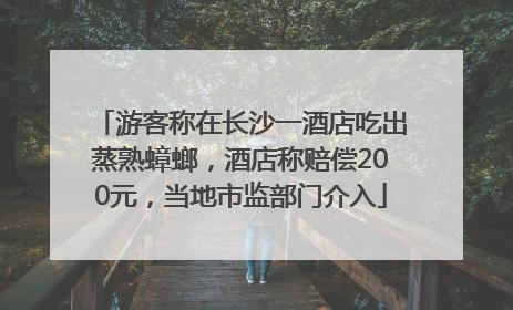 游客称在长沙一酒店吃出蒸熟蟑螂，酒店称赔偿200元，当地市监部门介入