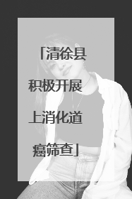 清徐县积极开展上消化道癌筛查