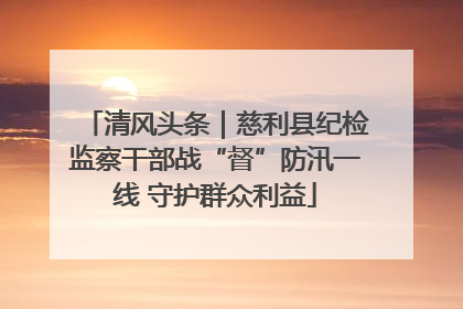清风头条｜慈利县纪检监察干部战“督”防汛一线 守护群众利益